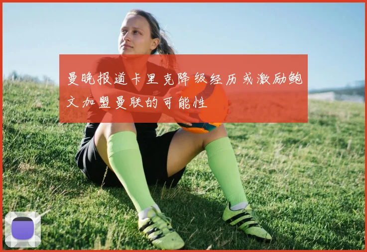 曼晚报道卡里克降级经历或激励鲍文加盟曼联的可能性