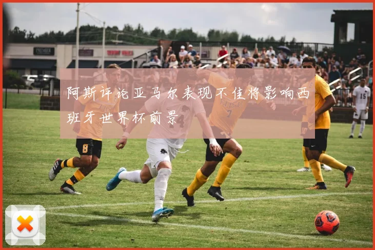 阿斯评论亚马尔表现不佳将影响西班牙世界杯前景
