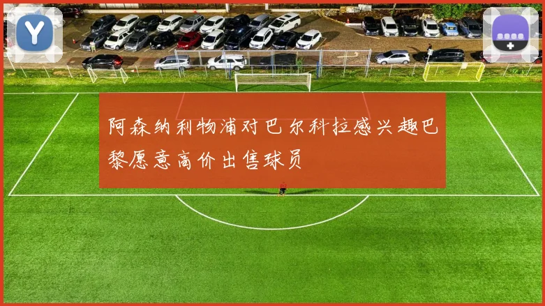 阿森纳利物浦对巴尔科拉感兴趣巴黎愿意高价出售球员