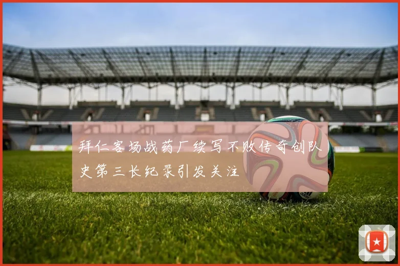 拜仁客场战药厂续写不败传奇创队史第三长纪录引发关注