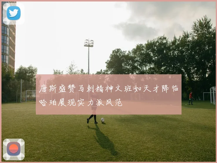 唐斯盛赞马刺精神文班如天才降临哈珀展现实力派风范