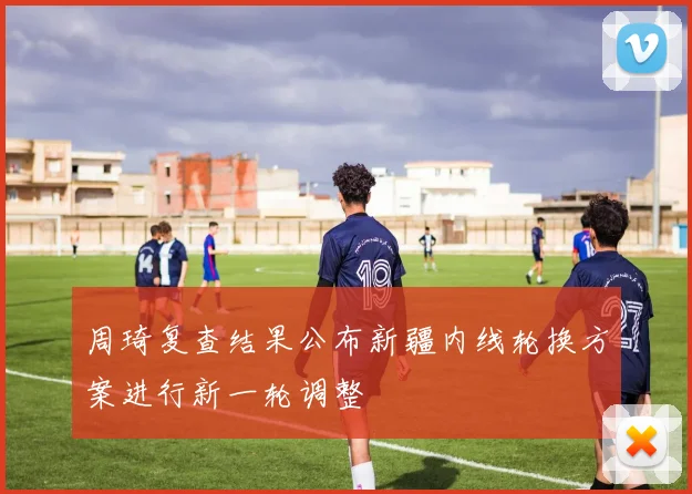 周琦复查结果公布新疆内线轮换方案进行新一轮调整