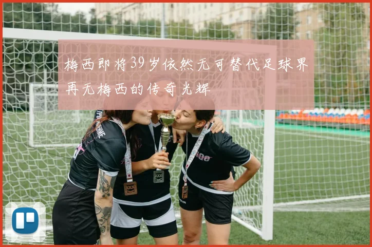 梅西即将39岁依然无可替代足球界再无梅西的传奇光辉