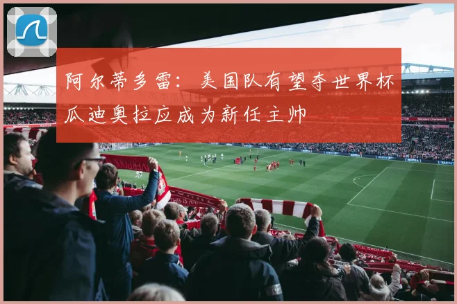 阿尔蒂多雷：美国队有望夺世界杯瓜迪奥拉应成为新任主帅