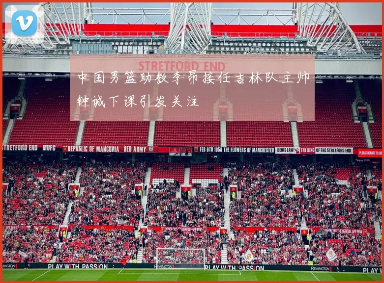 中国男篮助教李昂接任吉林队主帅钟诚下课引发关注