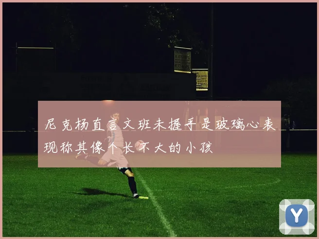 尼克杨直言文班未握手是玻璃心表现称其像个长不大的小孩