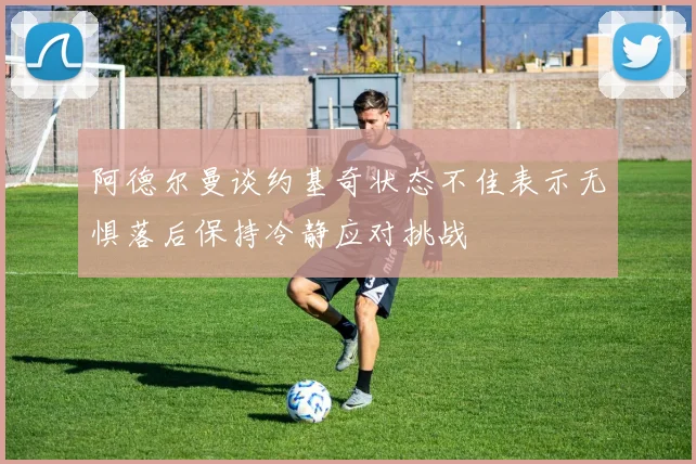 阿德尔曼谈约基奇状态不佳表示无惧落后保持冷静应对挑战