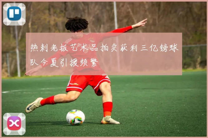热刺老板艺术品拍卖获利三亿镑球队今夏引援频繁