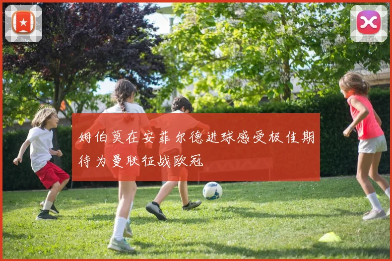 姆伯莫在安菲尔德进球感受极佳期待为曼联征战欧冠