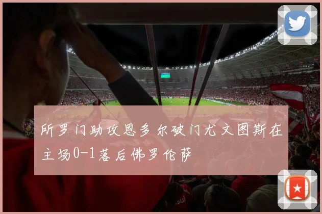 所罗门助攻恩多尔破门尤文图斯在主场0-1落后佛罗伦萨