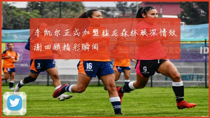李凯尔正式加盟猛龙森林狼深情致谢回顾精彩瞬间