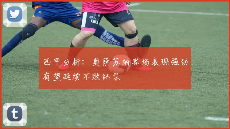 西甲分析：奥萨苏纳客场表现强劲有望延续不败纪录