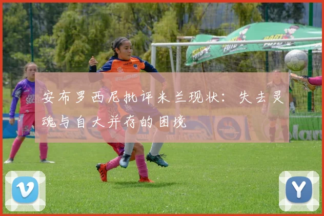 安布罗西尼批评米兰现状：失去灵魂与自大并存的困境