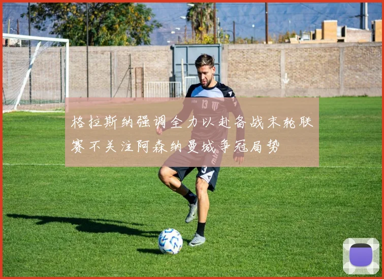 格拉斯纳强调全力以赴备战末轮联赛不关注阿森纳曼城争冠局势