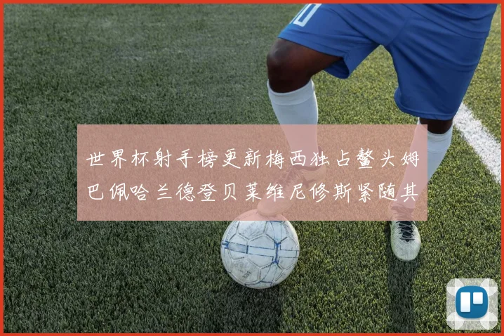 世界杯射手榜更新梅西独占鳌头姆巴佩哈兰德登贝莱维尼修斯紧随其后
