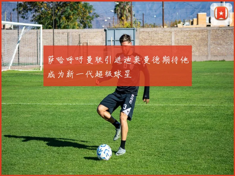 萨哈呼吁曼联引进迪奥曼德期待他成为新一代超级球星