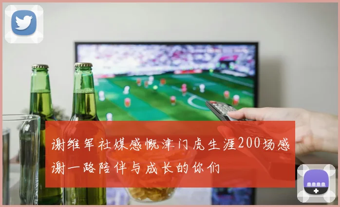 谢维军社媒感慨津门虎生涯200场感谢一路陪伴与成长的你们