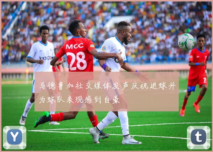马德鲁加社交媒体发声庆祝进球并为球队表现感到自豪